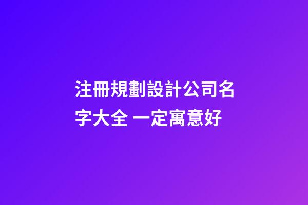 注冊規劃設計公司名字大全 一定寓意好-第1張-公司起名-玄機派